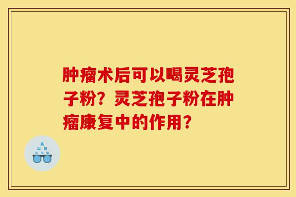 肿瘤术后可以喝灵芝孢子粉?灵芝孢子粉在肿瘤康复中的作用?-第1张图片-灵芝之家 肿瘤术后可以喝灵芝孢子粉?灵芝孢子粉在肿瘤康复中的作用?-第1张图片-灵芝之家
