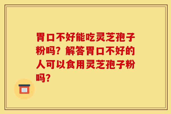 胃口不好能吃灵芝孢子粉吗?解答胃口不好的人可以食用灵芝孢子粉吗?-第1张图片-灵芝之家 胃口不好能吃灵芝孢子粉吗?解答胃口不好的人可以食用灵芝孢子粉吗?-第1张图片-灵芝之家