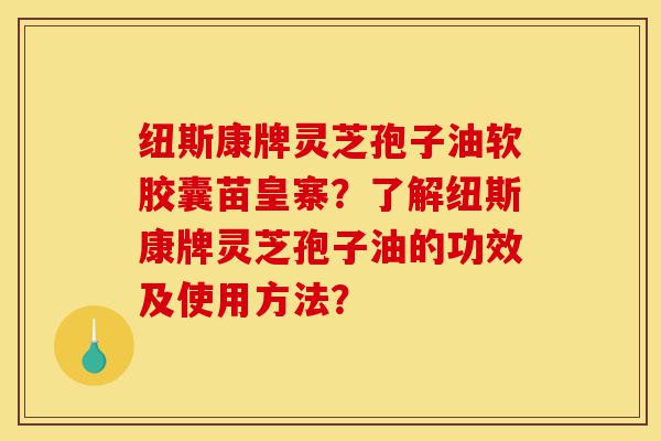 纽斯康牌灵芝孢子油软胶囊苗皇寨?了解纽斯康牌灵芝孢子油的功效及使用方法?-第1张图片-灵芝之家 纽斯康牌灵芝孢子油软胶囊苗皇寨?了解纽斯康牌灵芝孢子油的功效及使用方法?-第1张图片-灵芝之家