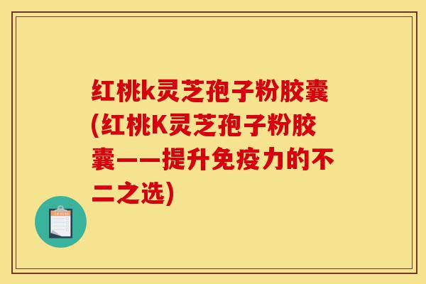 红桃k灵芝孢子粉胶囊(红桃K灵芝孢子粉胶囊——提升免疫力的不二之选)-第1张图片-灵芝之家 红桃k灵芝孢子粉胶囊(红桃K灵芝孢子粉胶囊——提升免疫力的不二之选)-第1张图片-灵芝之家