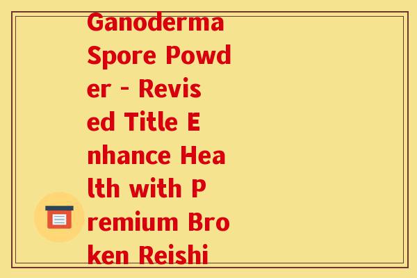 维之霖胶囊破壁灵芝孢子粉(Weilin Capsule with Broken Ganoderma Spore Powder - Revised Title Enhance Health with Premium Broken Reishi Spore Powder in Weilin Capsule)-第1张图片-灵芝之家 维之霖胶囊破壁灵芝孢子粉(Weilin Capsule with Broken Ganoderma Spore Powder - Revised Title Enhance Health with Premium Broken Reishi Spore Powder in Weilin Capsule)-第1张图片-灵芝之家