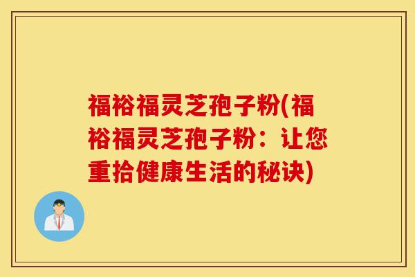 福裕福灵芝孢子粉(福裕福灵芝孢子粉:让您重拾健康生活的秘诀)-第1张图片-灵芝之家 福裕福灵芝孢子粉(福裕福灵芝孢子粉:让您重拾健康生活的秘诀)-第1张图片-灵芝之家