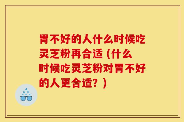胃不好的人什么时候吃灵芝粉再合适 (什么时候吃灵芝粉对胃不好的人更合适?)-第1张图片-灵芝之家 胃不好的人什么时候吃灵芝粉再合适 (什么时候吃灵芝粉对胃不好的人更合适?)-第1张图片-灵芝之家