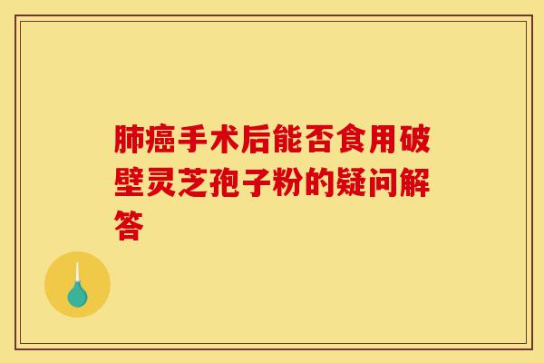 肺癌手术后能否食用破壁灵芝孢子粉的疑问解答-第1张图片-灵芝之家 肺癌手术后能否食用破壁灵芝孢子粉的疑问解答-第1张图片-灵芝之家