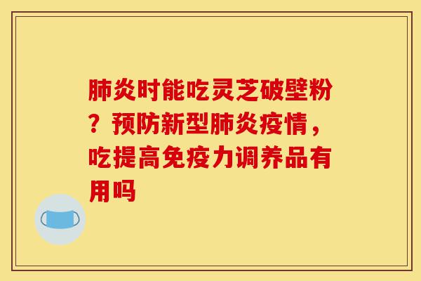 肺炎时能吃灵芝破壁粉?预防新型肺炎疫情,吃提高免疫力调养品有用吗-第1张图片-灵芝之家 肺炎时能吃灵芝破壁粉?预防新型肺炎疫情,吃提高免疫力调养品有用吗-第1张图片-灵芝之家