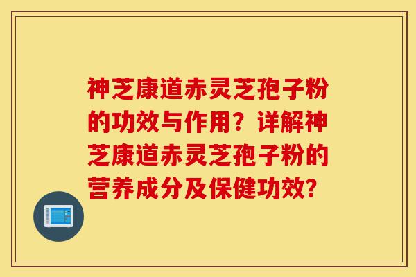 神芝康道赤灵芝孢子粉的功效与作用?详解神芝康道赤灵芝孢子粉的营养成分及保健功效?-第1张图片-灵芝之家 神芝康道赤灵芝孢子粉的功效与作用?详解神芝康道赤灵芝孢子粉的营养成分及保健功效?-第1张图片-灵芝之家