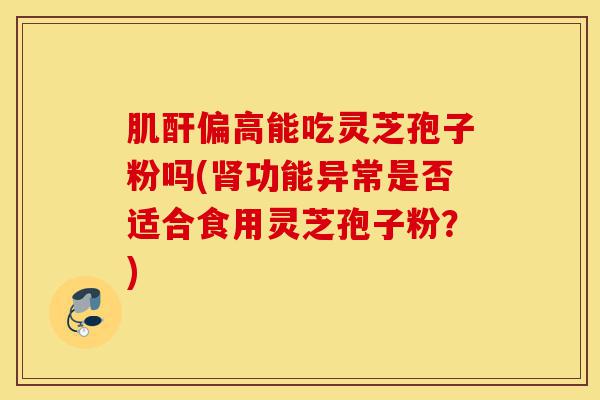 肌酐偏高能吃灵芝孢子粉吗(肾功能异常是否适合食用灵芝孢子粉?)-第1张图片-灵芝之家 肌酐偏高能吃灵芝孢子粉吗(肾功能异常是否适合食用灵芝孢子粉?)-第1张图片-灵芝之家