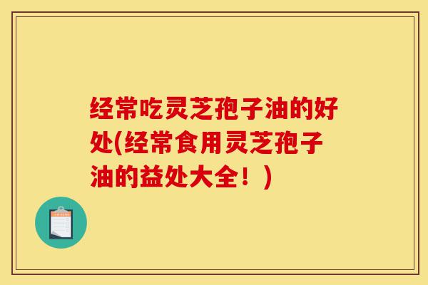 经常吃灵芝孢子油的好处(经常食用灵芝孢子油的益处大全!)-第1张图片-灵芝之家 经常吃灵芝孢子油的好处(经常食用灵芝孢子油的益处大全!)-第1张图片-灵芝之家