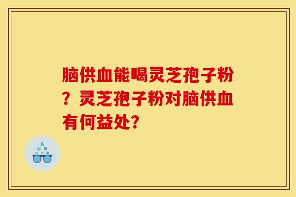 脑供血能喝灵芝孢子粉?灵芝孢子粉对脑供血有何益处?-第1张图片-灵芝之家 脑供血能喝灵芝孢子粉?灵芝孢子粉对脑供血有何益处?-第1张图片-灵芝之家