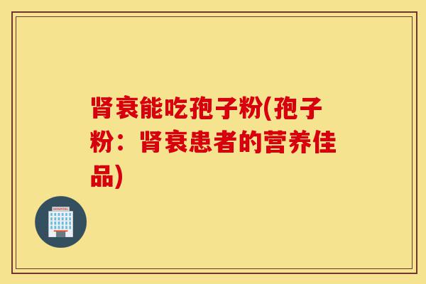 肾衰能吃孢子粉(孢子粉:肾衰患者的营养佳品)-第1张图片-灵芝之家 肾衰能吃孢子粉(孢子粉:肾衰患者的营养佳品)-第1张图片-灵芝之家