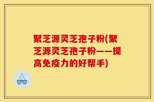 聚芝源灵芝孢子粉(聚芝源灵芝孢子粉——提高免疫力的好帮手)-第1张图片-灵芝之家 聚芝源灵芝孢子粉(聚芝源灵芝孢子粉——提高免疫力的好帮手)-第1张图片-灵芝之家