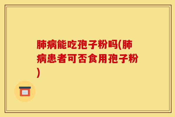 肺病能吃孢子粉吗(肺病患者可否食用孢子粉)-第1张图片-灵芝之家 肺病能吃孢子粉吗(肺病患者可否食用孢子粉)-第1张图片-灵芝之家