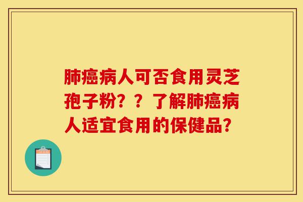 肺癌病人可否食用灵芝孢子粉？？了解肺癌病人适宜食用的保健品？-第1张图片-灵芝之家