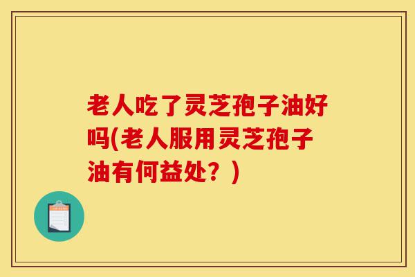 老人吃了灵芝孢子油好吗(老人服用灵芝孢子油有何益处?)-第1张图片-灵芝之家 老人吃了灵芝孢子油好吗(老人服用灵芝孢子油有何益处?)-第1张图片-灵芝之家