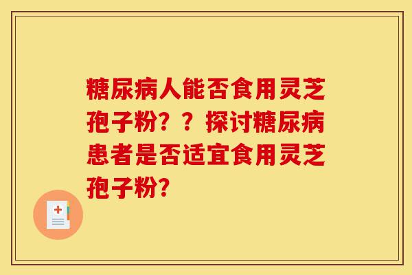 糖尿病人能否食用灵芝孢子粉??探讨糖尿病患者是否适宜食用灵芝孢子粉?-第1张图片-灵芝之家 糖尿病人能否食用灵芝孢子粉??探讨糖尿病患者是否适宜食用灵芝孢子粉?-第1张图片-灵芝之家