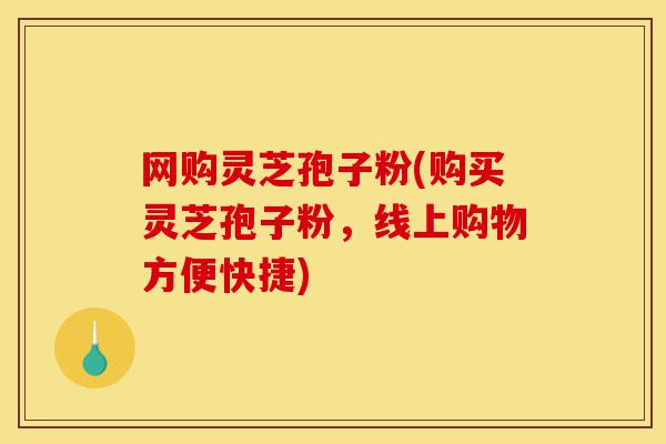 网购灵芝孢子粉(购买灵芝孢子粉,线上购物方便快捷)-第1张图片-灵芝之家 网购灵芝孢子粉(购买灵芝孢子粉,线上购物方便快捷)-第1张图片-灵芝之家