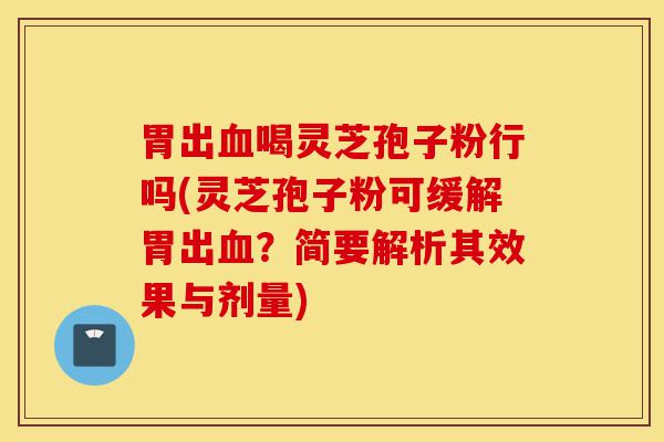 胃出血喝灵芝孢子粉行吗(灵芝孢子粉可缓解胃出血？简要解析其效果与剂量)-第1张图片-灵芝之家