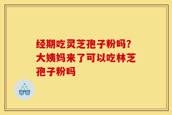 经期吃灵芝孢子粉吗？大姨妈来了可以吃林芝孢子粉吗-第1张图片-灵芝之家
