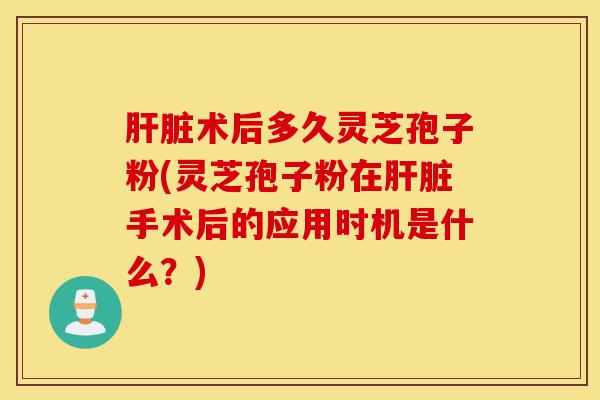 肝脏术后多久灵芝孢子粉(灵芝孢子粉在肝脏手术后的应用时机是什么？)-第1张图片-灵芝之家