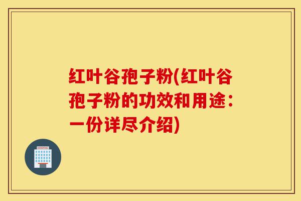 红叶谷孢子粉(红叶谷孢子粉的功效和用途：一份详尽介绍)-第1张图片-灵芝之家