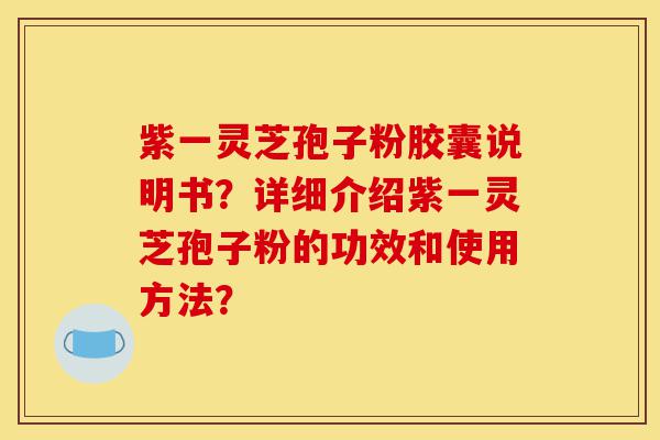 紫一灵芝孢子粉胶囊说明书?详细介绍紫一灵芝孢子粉的功效和使用方法?-第1张图片-灵芝之家 紫一灵芝孢子粉胶囊说明书?详细介绍紫一灵芝孢子粉的功效和使用方法?-第1张图片-灵芝之家