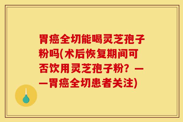 胃癌全切能喝灵芝孢子粉吗(术后恢复期间可否饮用灵芝孢子粉？——胃癌全切患者关注)-第1张图片-灵芝之家