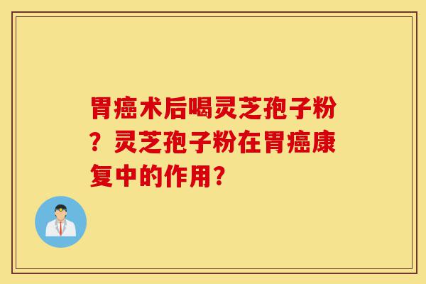 胃癌术后喝灵芝孢子粉?灵芝孢子粉在胃癌康复中的作用?-第1张图片-灵芝之家 胃癌术后喝灵芝孢子粉?灵芝孢子粉在胃癌康复中的作用?-第1张图片-灵芝之家