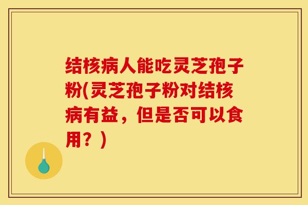 结核病人能吃灵芝孢子粉(灵芝孢子粉对结核病有益，但是否可以食用？)-第1张图片-灵芝之家