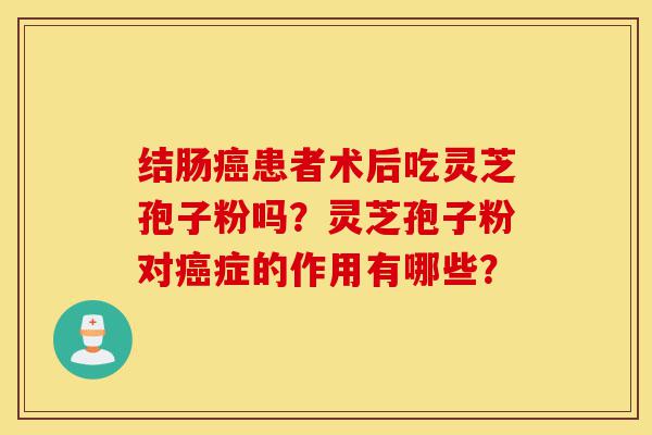 结肠癌患者术后吃灵芝孢子粉吗？灵芝孢子粉对癌症的作用有哪些？-第1张图片-灵芝之家