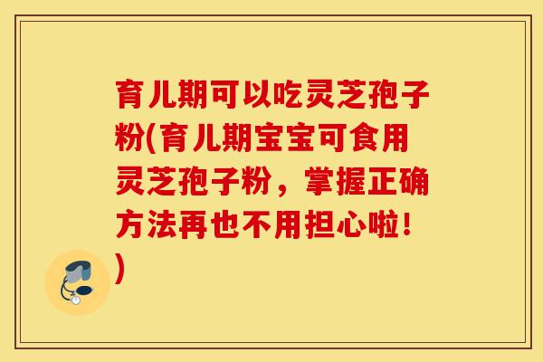 育儿期可以吃灵芝孢子粉(育儿期宝宝可食用灵芝孢子粉，掌握正确方法再也不用担心啦！)-第1张图片-灵芝之家