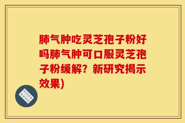 肺气肿吃灵芝孢子粉好吗肺气肿可口服灵芝孢子粉缓解?新研究揭示效果)-第1张图片-灵芝之家 肺气肿吃灵芝孢子粉好吗肺气肿可口服灵芝孢子粉缓解?新研究揭示效果)-第1张图片-灵芝之家
