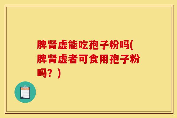 脾肾虚能吃孢子粉吗(脾肾虚者可食用孢子粉吗？)-第1张图片-灵芝之家