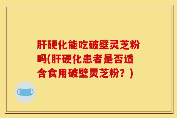 肝硬化能吃破壁灵芝粉吗(肝硬化患者是否适合食用破壁灵芝粉?)-第1张图片-灵芝之家 肝硬化能吃破壁灵芝粉吗(肝硬化患者是否适合食用破壁灵芝粉?)-第1张图片-灵芝之家