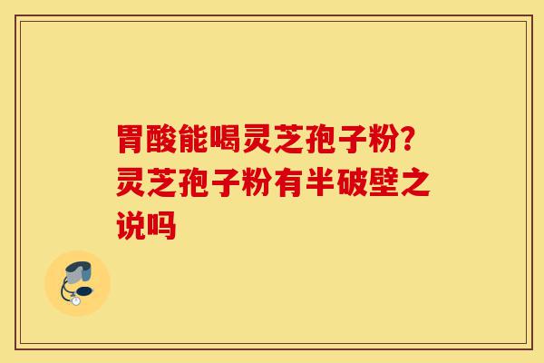 胃酸能喝灵芝孢子粉?灵芝孢子粉有半破壁之说吗-第1张图片-灵芝之家 胃酸能喝灵芝孢子粉?灵芝孢子粉有半破壁之说吗-第1张图片-灵芝之家