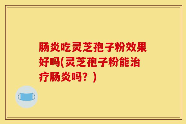 肠炎吃灵芝孢子粉效果好吗(灵芝孢子粉能治疗肠炎吗?)-第1张图片-灵芝之家 肠炎吃灵芝孢子粉效果好吗(灵芝孢子粉能治疗肠炎吗?)-第1张图片-灵芝之家