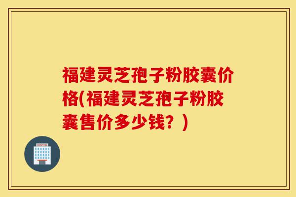 福建灵芝孢子粉胶囊价格(福建灵芝孢子粉胶囊售价多少钱?)-第1张图片-灵芝之家 福建灵芝孢子粉胶囊价格(福建灵芝孢子粉胶囊售价多少钱?)-第1张图片-灵芝之家