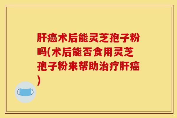 肝癌术后能灵芝孢子粉吗(术后能否食用灵芝孢子粉来帮助治疗肝癌)-第1张图片-灵芝之家 肝癌术后能灵芝孢子粉吗(术后能否食用灵芝孢子粉来帮助治疗肝癌)-第1张图片-灵芝之家