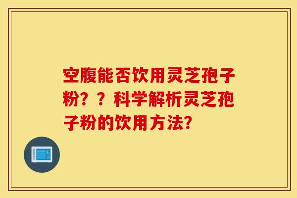 空腹能否饮用灵芝孢子粉？？科学解析灵芝孢子粉的饮用方法？-第1张图片-灵芝之家