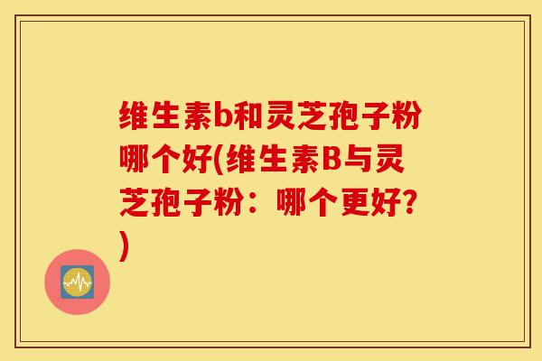 维生素b和灵芝孢子粉哪个好(维生素B与灵芝孢子粉:哪个更好?)-第1张图片-灵芝之家 维生素b和灵芝孢子粉哪个好(维生素B与灵芝孢子粉:哪个更好?)-第1张图片-灵芝之家