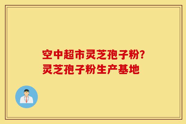 空中超市灵芝孢子粉?灵芝孢子粉生产基地-第1张图片-灵芝之家 空中超市灵芝孢子粉?灵芝孢子粉生产基地-第1张图片-灵芝之家