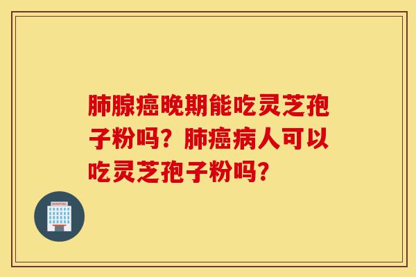 肺腺癌晚期能吃灵芝孢子粉吗？肺癌病人可以吃灵芝孢子粉吗？-第1张图片-灵芝之家
