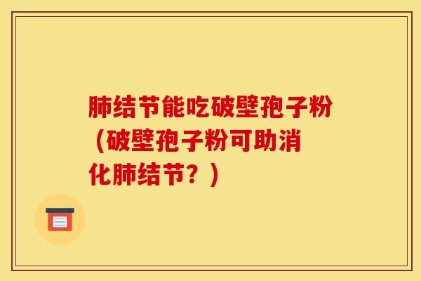 肺结节能吃破壁孢子粉 (破壁孢子粉可助消化肺结节？)-第1张图片-灵芝之家