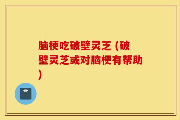 脑梗吃破壁灵芝 (破壁灵芝或对脑梗有帮助)-第1张图片-灵芝之家 脑梗吃破壁灵芝 (破壁灵芝或对脑梗有帮助)-第1张图片-灵芝之家