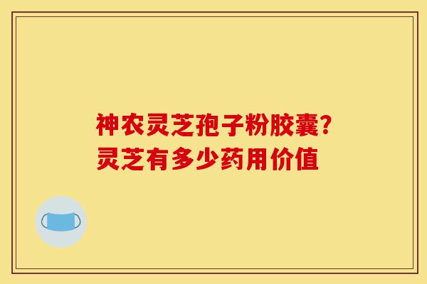 神农灵芝孢子粉胶囊？灵芝有多少药用价值-第1张图片-灵芝之家