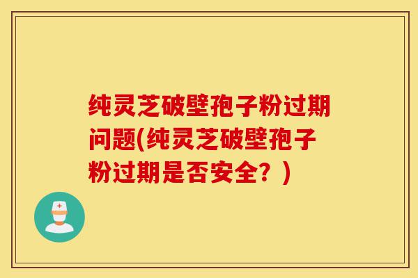 纯灵芝破壁孢子粉过期问题(纯灵芝破壁孢子粉过期是否安全？)-第1张图片-灵芝之家