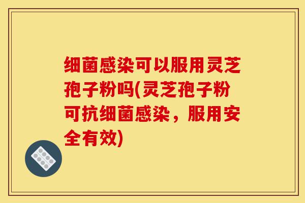细菌感染可以服用灵芝孢子粉吗(灵芝孢子粉可抗细菌感染,服用安全有效)-第1张图片-灵芝之家 细菌感染可以服用灵芝孢子粉吗(灵芝孢子粉可抗细菌感染,服用安全有效)-第1张图片-灵芝之家
