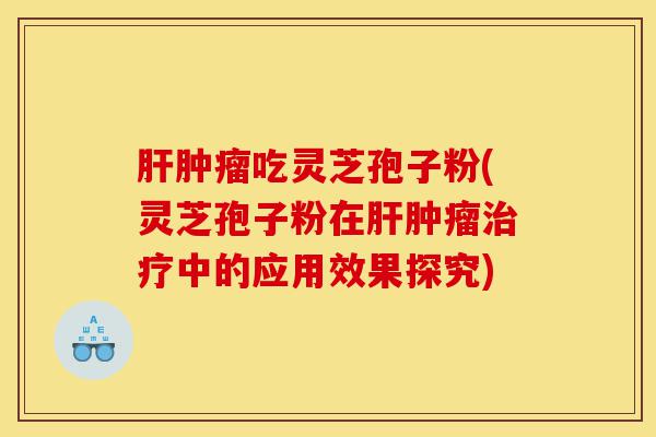 肝肿瘤吃灵芝孢子粉(灵芝孢子粉在肝肿瘤治疗中的应用效果探究)-第1张图片-灵芝之家 肝肿瘤吃灵芝孢子粉(灵芝孢子粉在肝肿瘤治疗中的应用效果探究)-第1张图片-灵芝之家