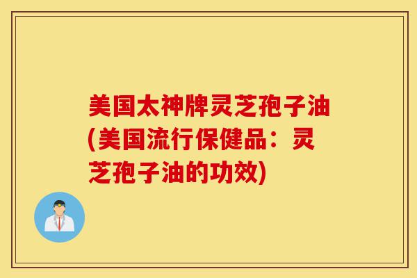 美国太神牌灵芝孢子油(美国流行保健品:灵芝孢子油的功效)-第1张图片-灵芝之家 美国太神牌灵芝孢子油(美国流行保健品:灵芝孢子油的功效)-第1张图片-灵芝之家