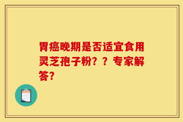 胃癌晚期是否适宜食用灵芝孢子粉？？专家解答？-第1张图片-灵芝之家