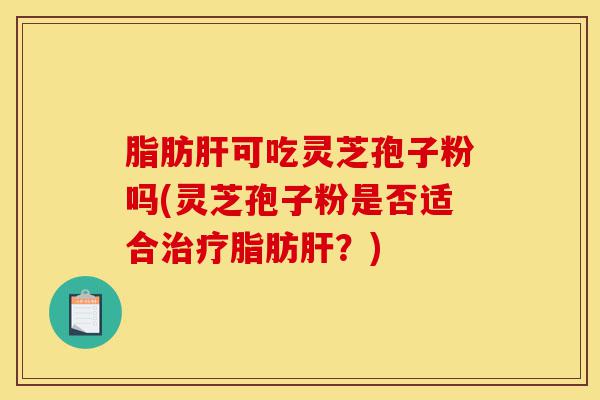 脂肪肝可吃灵芝孢子粉吗(灵芝孢子粉是否适合治疗脂肪肝？)-第1张图片-灵芝之家